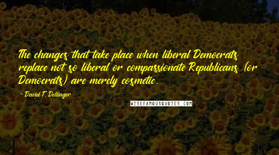 David T. Dellinger Quotes: The changes that take place when liberal Democrats replace not so liberal or compassionate Republicans (or Democrats) are merely cosmetic.