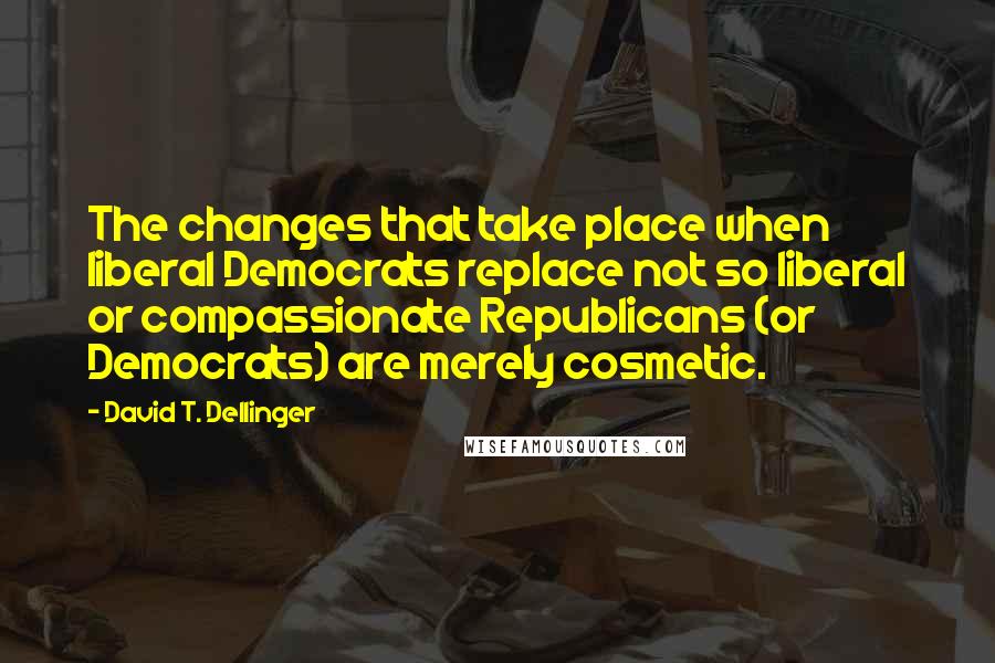 David T. Dellinger Quotes: The changes that take place when liberal Democrats replace not so liberal or compassionate Republicans (or Democrats) are merely cosmetic.