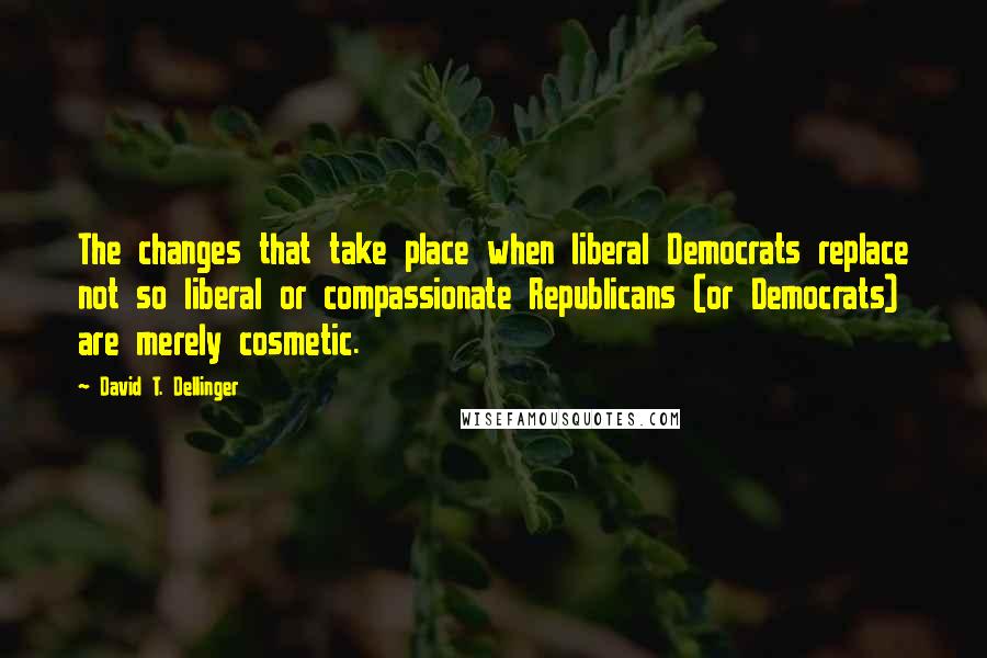 David T. Dellinger Quotes: The changes that take place when liberal Democrats replace not so liberal or compassionate Republicans (or Democrats) are merely cosmetic.
