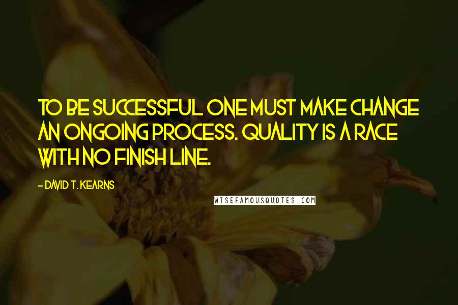 David T. Kearns Quotes: To be successful one must make change an ongoing process. Quality is a race with no finish line.