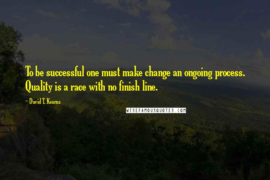 David T. Kearns Quotes: To be successful one must make change an ongoing process. Quality is a race with no finish line.