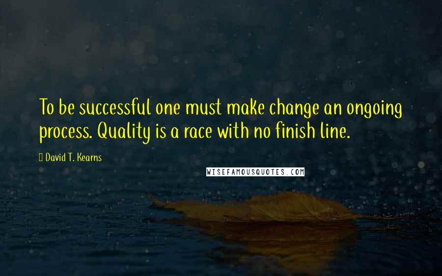 David T. Kearns Quotes: To be successful one must make change an ongoing process. Quality is a race with no finish line.