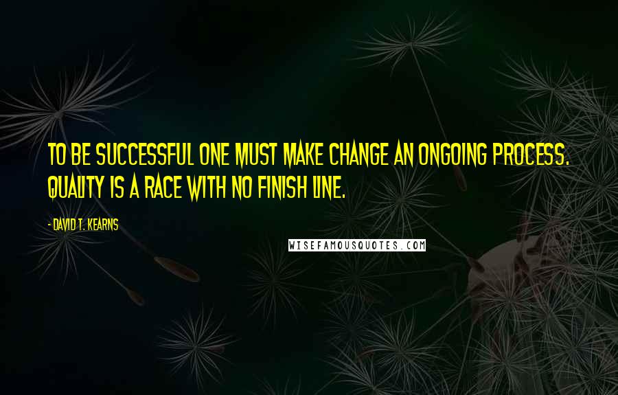 David T. Kearns Quotes: To be successful one must make change an ongoing process. Quality is a race with no finish line.