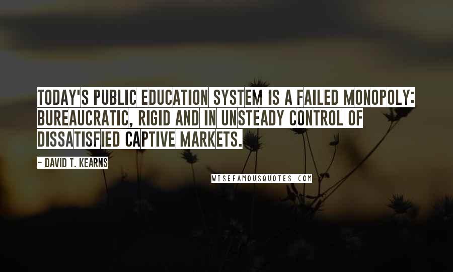 David T. Kearns Quotes: Today's public education system is a failed monopoly: bureaucratic, rigid and in unsteady control of dissatisfied captive markets.