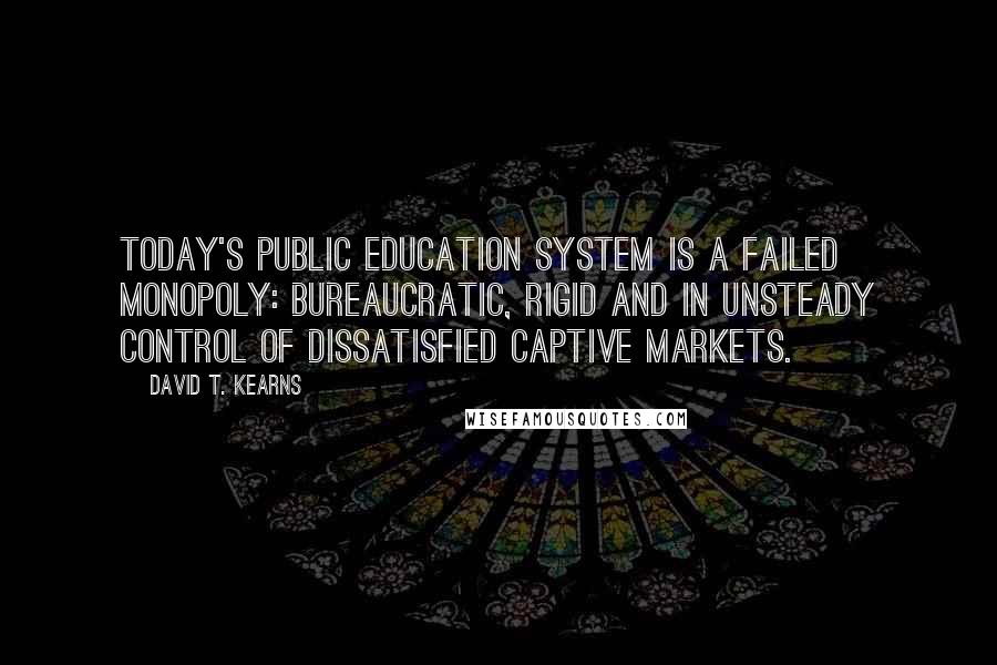 David T. Kearns Quotes: Today's public education system is a failed monopoly: bureaucratic, rigid and in unsteady control of dissatisfied captive markets.