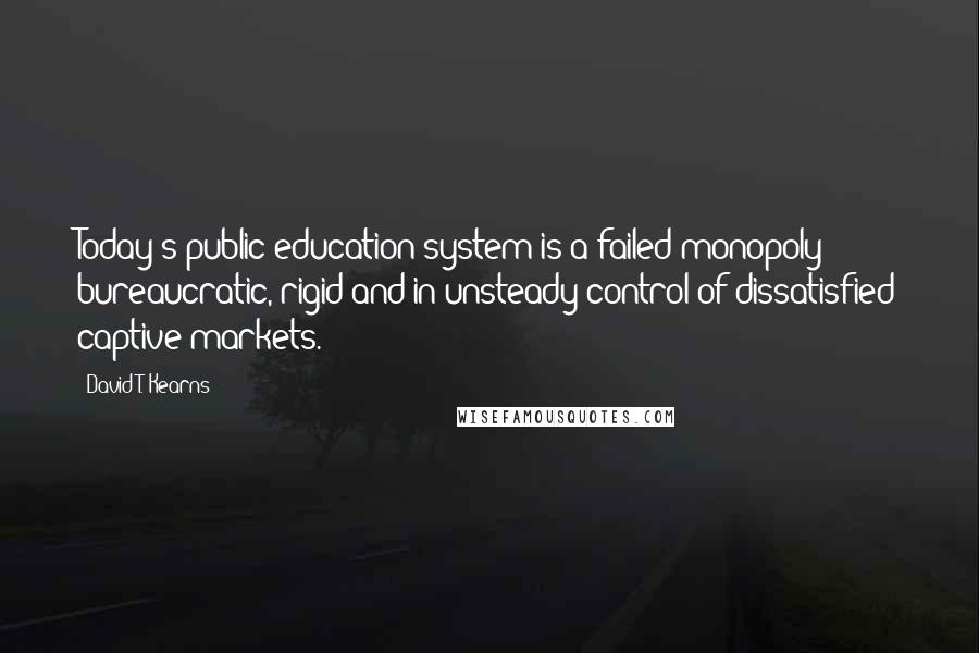 David T. Kearns Quotes: Today's public education system is a failed monopoly: bureaucratic, rigid and in unsteady control of dissatisfied captive markets.