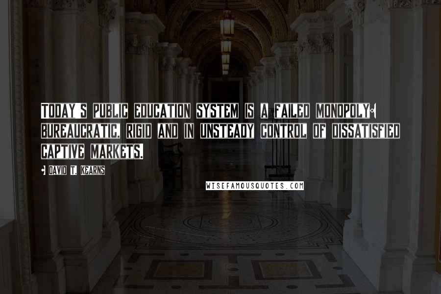 David T. Kearns Quotes: Today's public education system is a failed monopoly: bureaucratic, rigid and in unsteady control of dissatisfied captive markets.