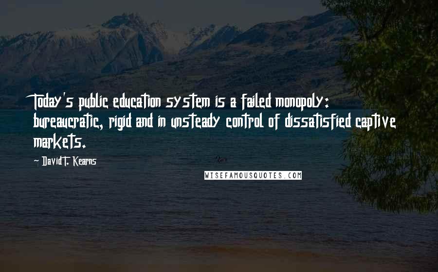 David T. Kearns Quotes: Today's public education system is a failed monopoly: bureaucratic, rigid and in unsteady control of dissatisfied captive markets.