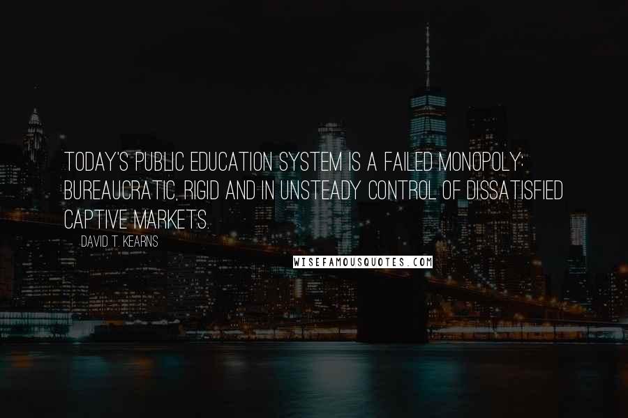 David T. Kearns Quotes: Today's public education system is a failed monopoly: bureaucratic, rigid and in unsteady control of dissatisfied captive markets.