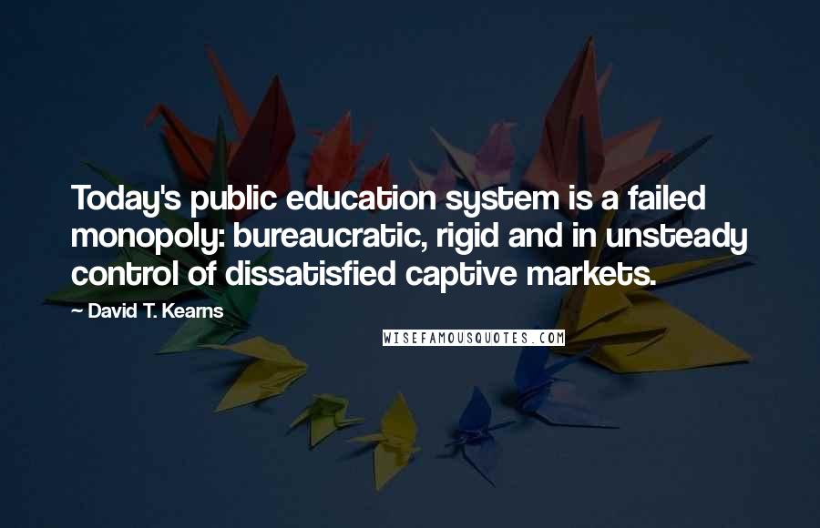 David T. Kearns Quotes: Today's public education system is a failed monopoly: bureaucratic, rigid and in unsteady control of dissatisfied captive markets.