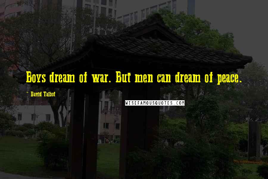 David Talbot Quotes: Boys dream of war. But men can dream of peace.