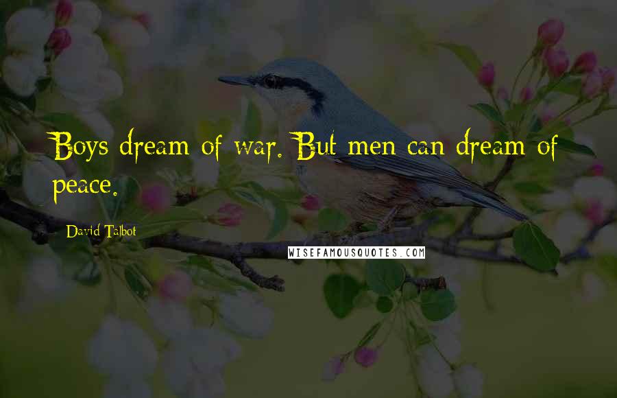 David Talbot Quotes: Boys dream of war. But men can dream of peace.