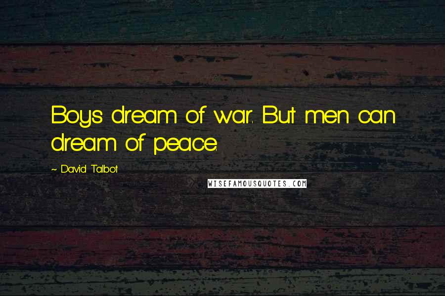 David Talbot Quotes: Boys dream of war. But men can dream of peace.