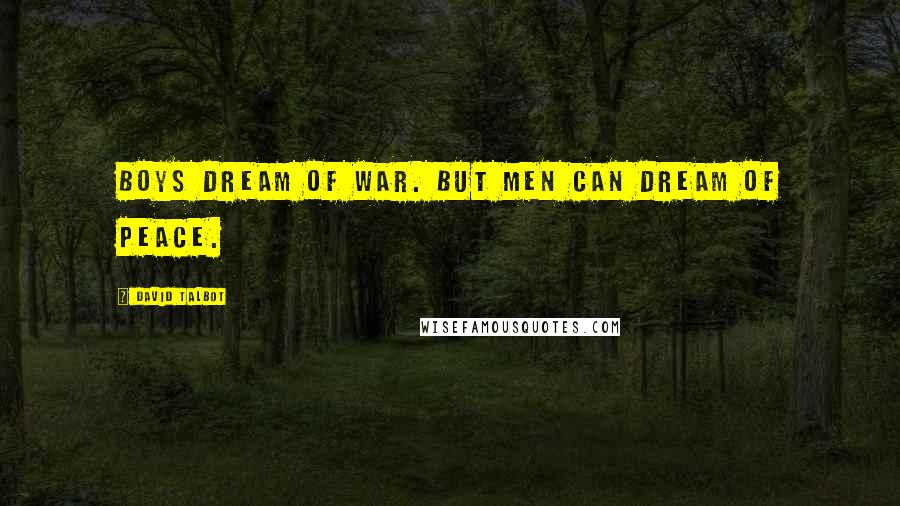 David Talbot Quotes: Boys dream of war. But men can dream of peace.