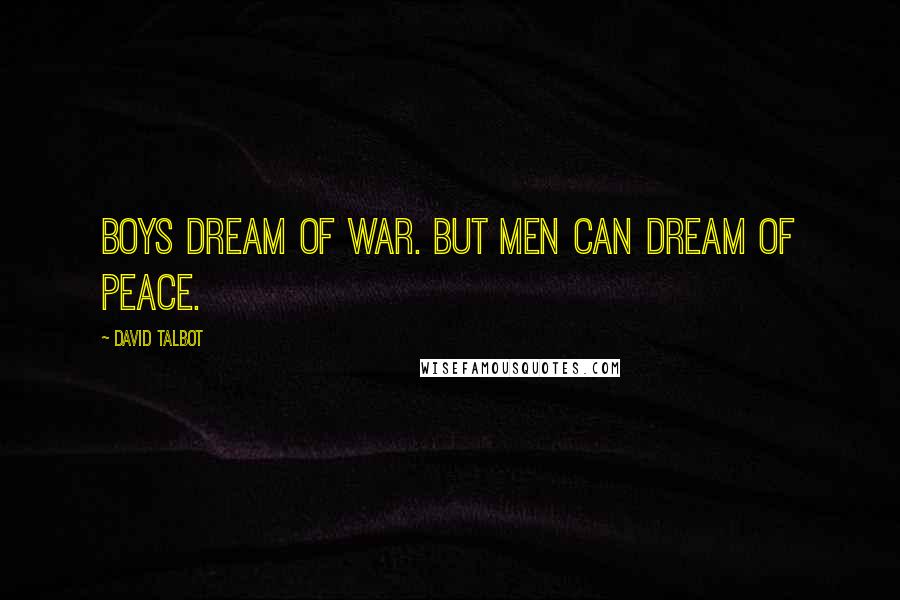 David Talbot Quotes: Boys dream of war. But men can dream of peace.