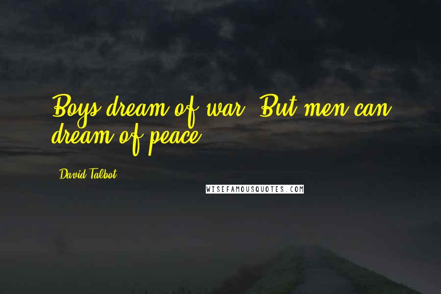 David Talbot Quotes: Boys dream of war. But men can dream of peace.