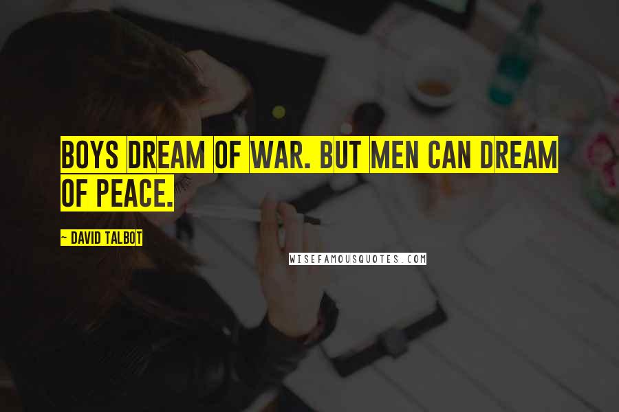 David Talbot Quotes: Boys dream of war. But men can dream of peace.