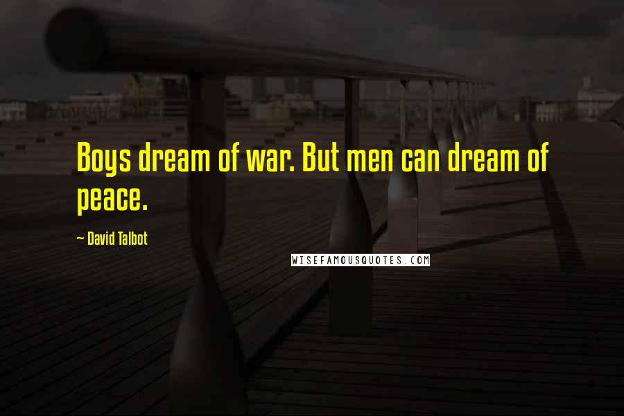 David Talbot Quotes: Boys dream of war. But men can dream of peace.