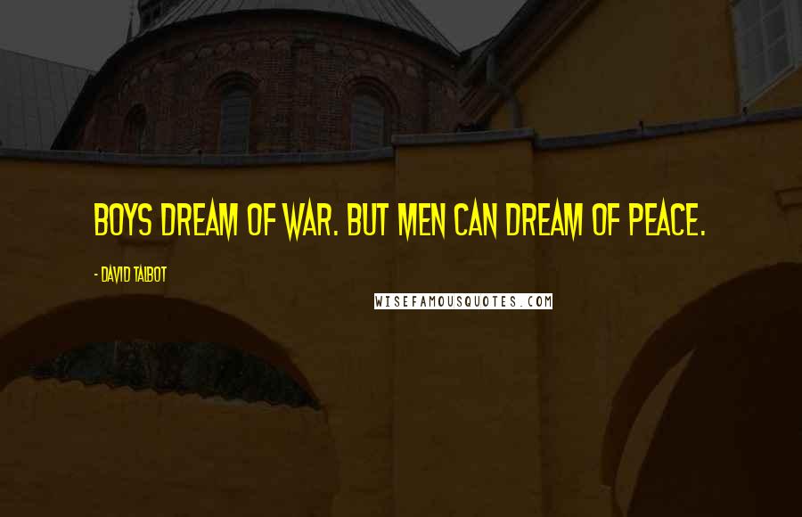 David Talbot Quotes: Boys dream of war. But men can dream of peace.