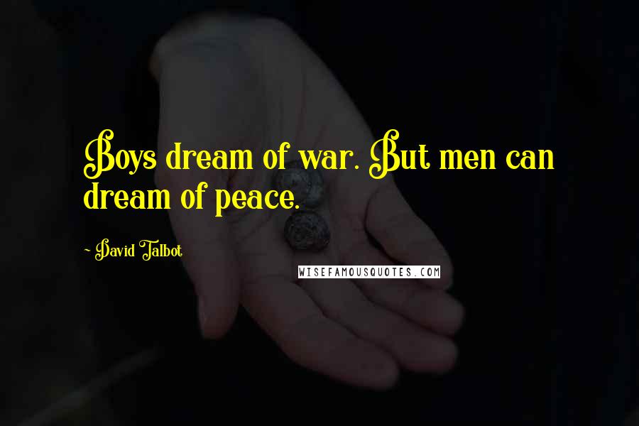 David Talbot Quotes: Boys dream of war. But men can dream of peace.