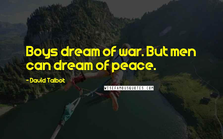 David Talbot Quotes: Boys dream of war. But men can dream of peace.