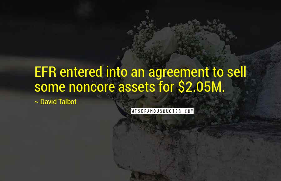 David Talbot Quotes: EFR entered into an agreement to sell some noncore assets for $2.05M.