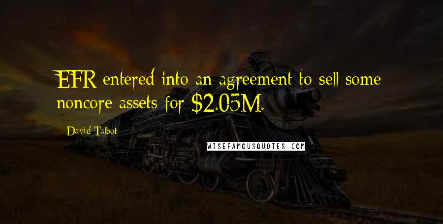 David Talbot Quotes: EFR entered into an agreement to sell some noncore assets for $2.05M.
