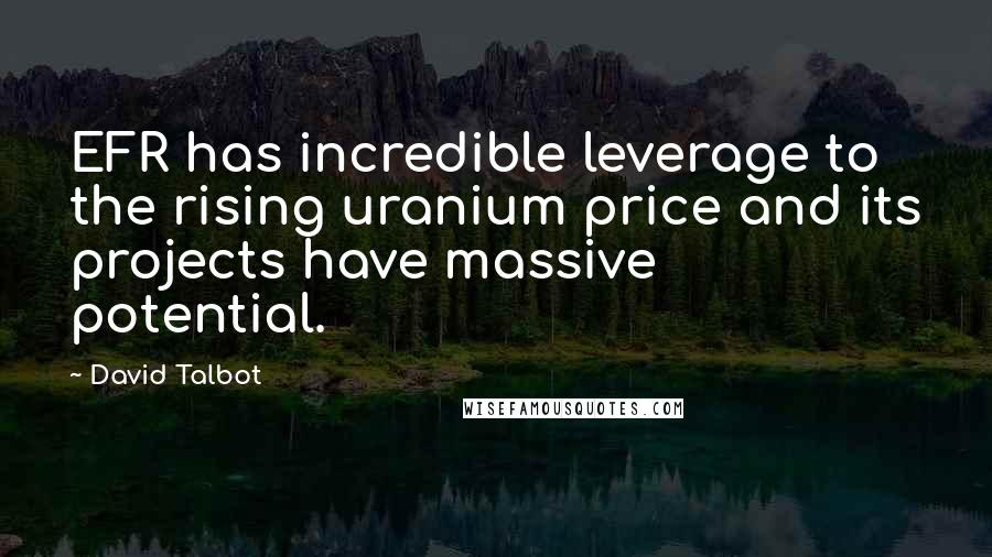 David Talbot Quotes: EFR has incredible leverage to the rising uranium price and its projects have massive potential.