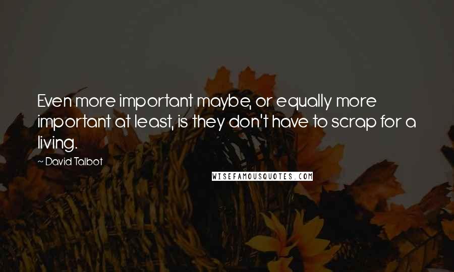 David Talbot Quotes: Even more important maybe, or equally more important at least, is they don't have to scrap for a living.