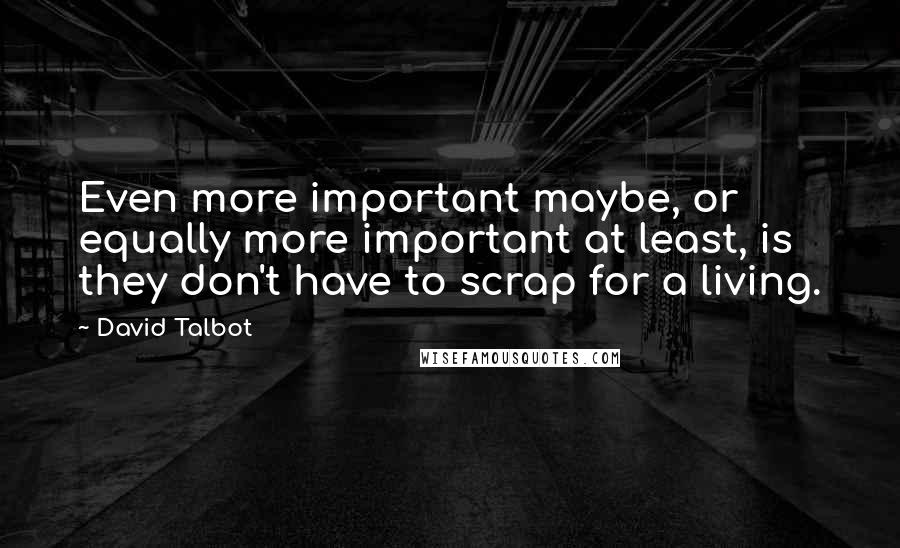 David Talbot Quotes: Even more important maybe, or equally more important at least, is they don't have to scrap for a living.