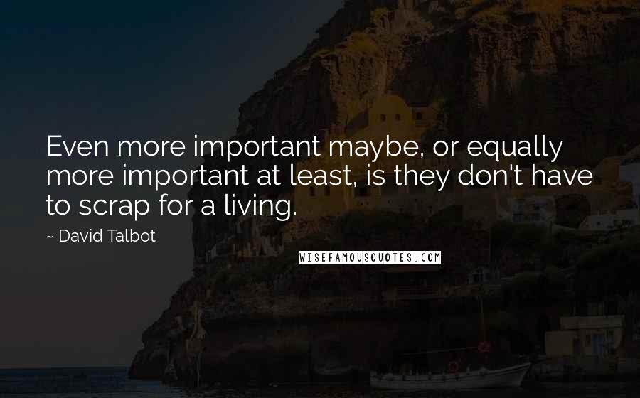 David Talbot Quotes: Even more important maybe, or equally more important at least, is they don't have to scrap for a living.