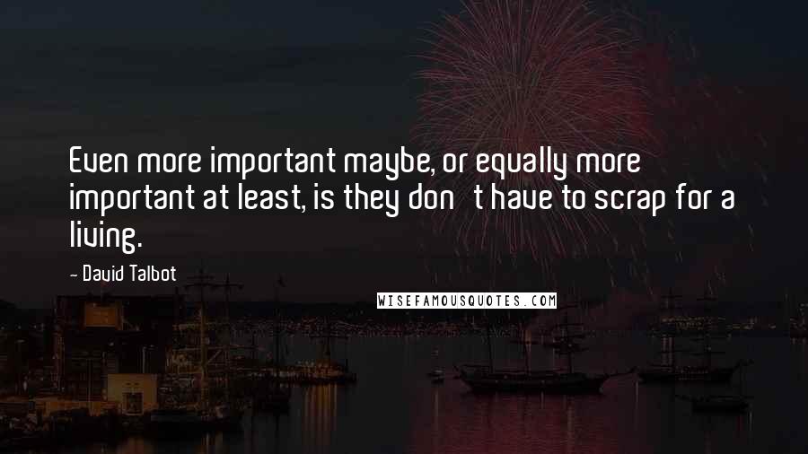 David Talbot Quotes: Even more important maybe, or equally more important at least, is they don't have to scrap for a living.