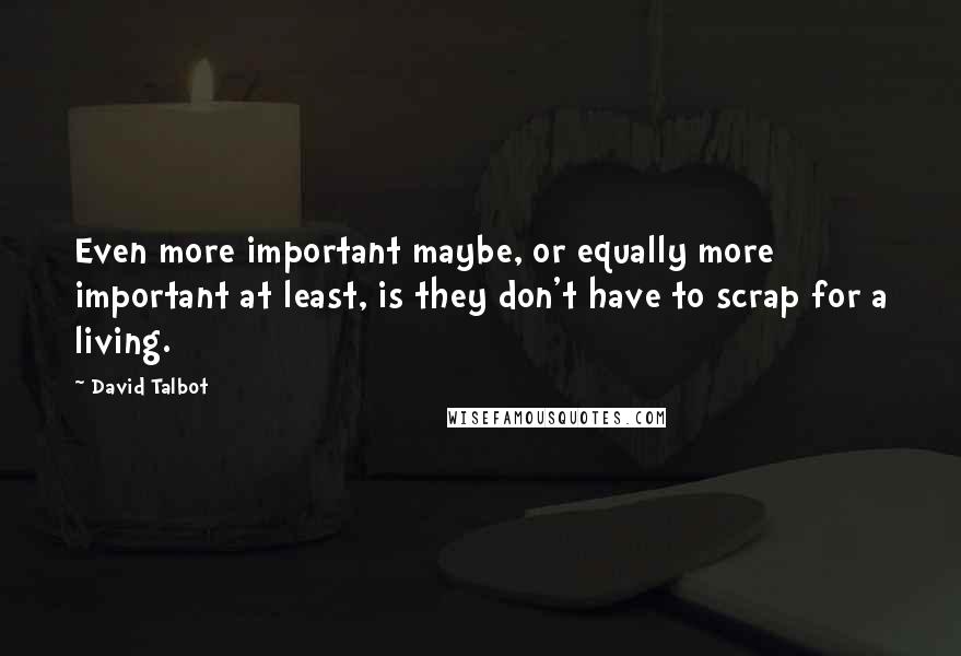 David Talbot Quotes: Even more important maybe, or equally more important at least, is they don't have to scrap for a living.