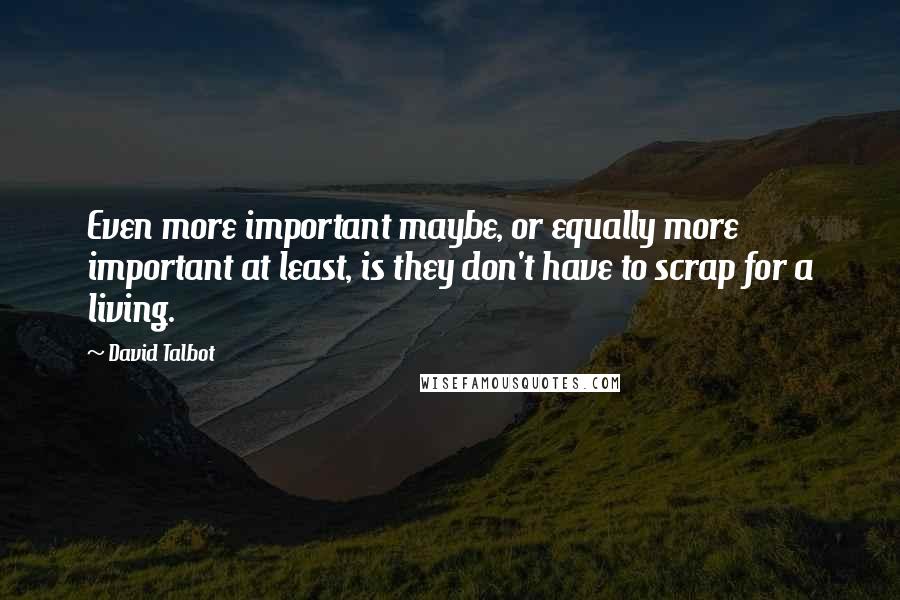 David Talbot Quotes: Even more important maybe, or equally more important at least, is they don't have to scrap for a living.