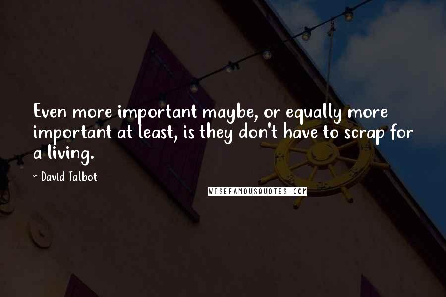 David Talbot Quotes: Even more important maybe, or equally more important at least, is they don't have to scrap for a living.