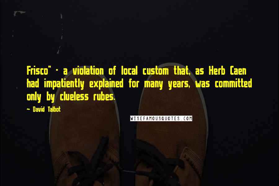 David Talbot Quotes: Frisco" - a violation of local custom that, as Herb Caen had impatiently explained for many years, was committed only by clueless rubes.