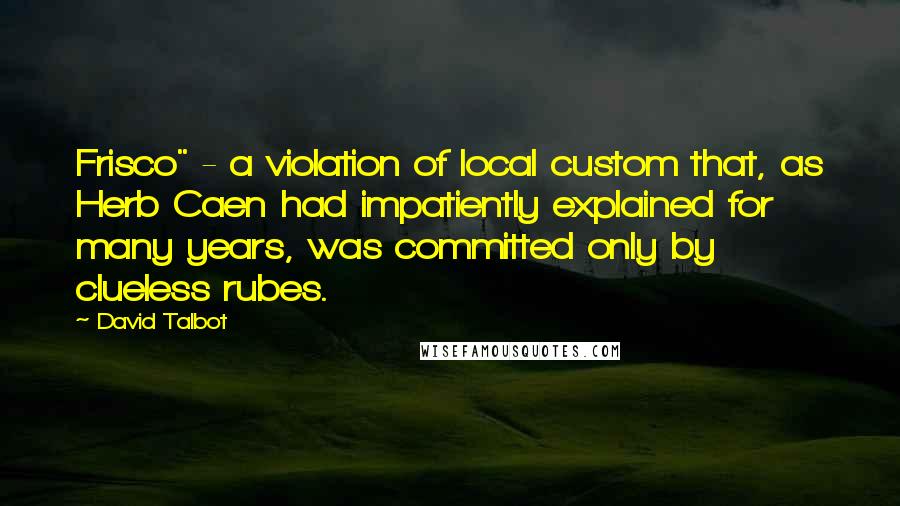 David Talbot Quotes: Frisco" - a violation of local custom that, as Herb Caen had impatiently explained for many years, was committed only by clueless rubes.