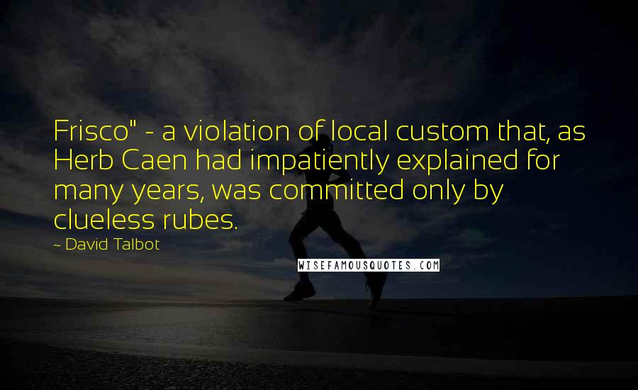 David Talbot Quotes: Frisco" - a violation of local custom that, as Herb Caen had impatiently explained for many years, was committed only by clueless rubes.