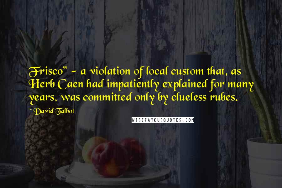 David Talbot Quotes: Frisco" - a violation of local custom that, as Herb Caen had impatiently explained for many years, was committed only by clueless rubes.