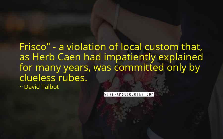 David Talbot Quotes: Frisco" - a violation of local custom that, as Herb Caen had impatiently explained for many years, was committed only by clueless rubes.