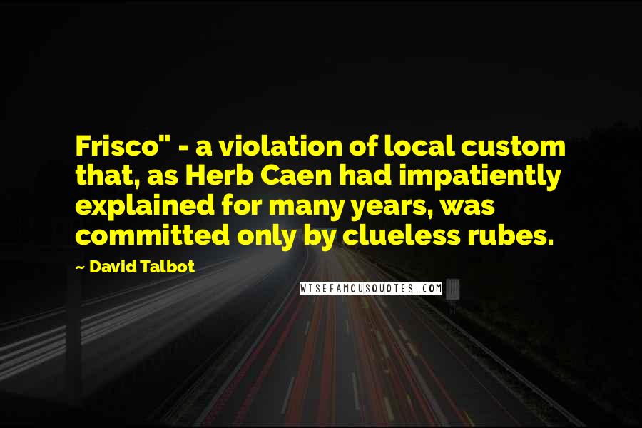 David Talbot Quotes: Frisco" - a violation of local custom that, as Herb Caen had impatiently explained for many years, was committed only by clueless rubes.