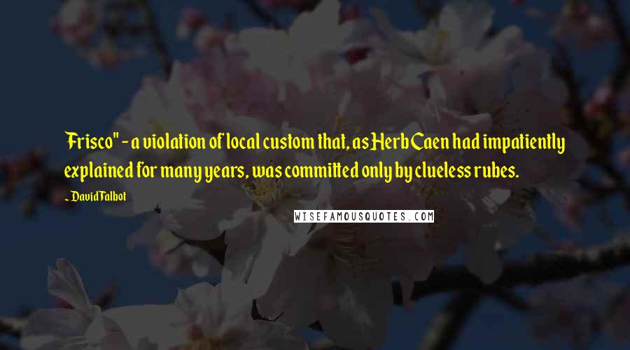 David Talbot Quotes: Frisco" - a violation of local custom that, as Herb Caen had impatiently explained for many years, was committed only by clueless rubes.
