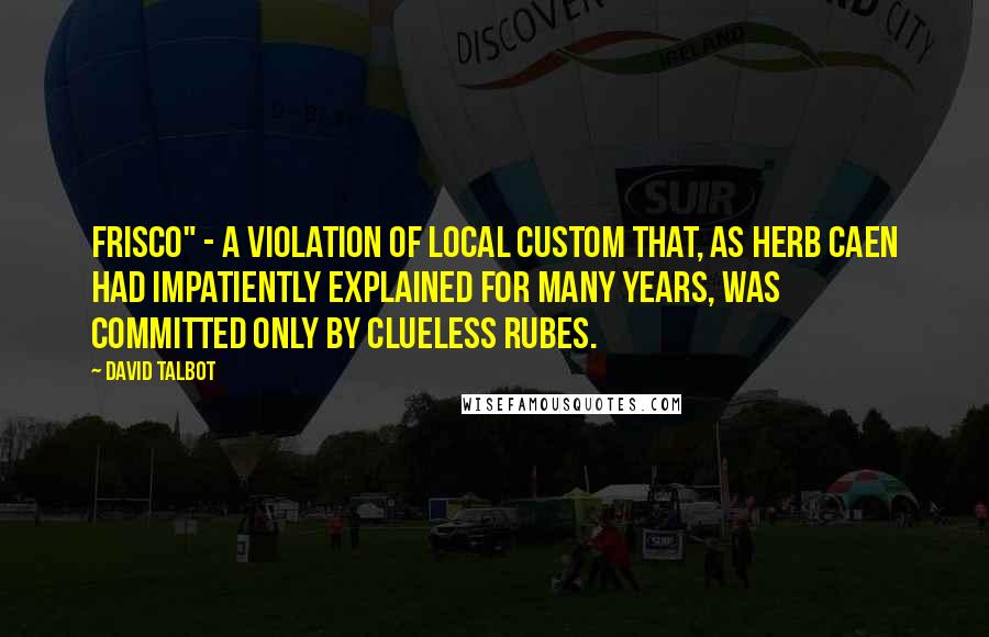 David Talbot Quotes: Frisco" - a violation of local custom that, as Herb Caen had impatiently explained for many years, was committed only by clueless rubes.