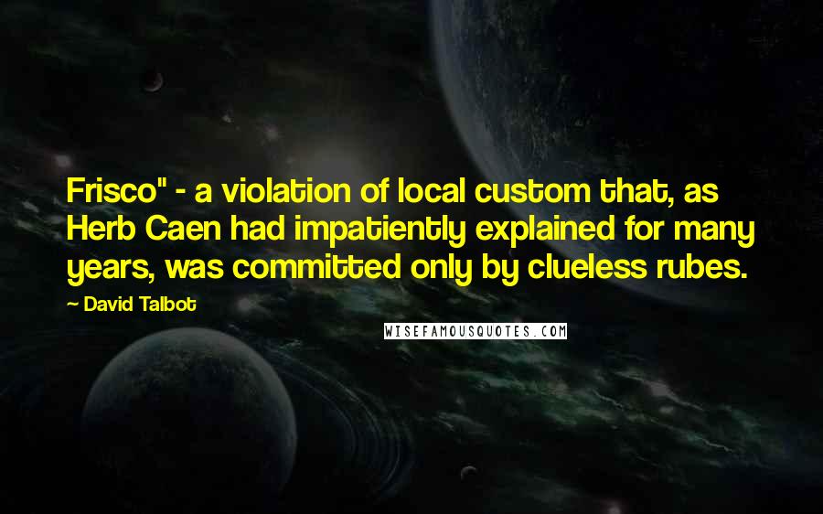 David Talbot Quotes: Frisco" - a violation of local custom that, as Herb Caen had impatiently explained for many years, was committed only by clueless rubes.