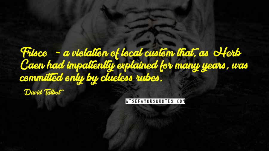 David Talbot Quotes: Frisco" - a violation of local custom that, as Herb Caen had impatiently explained for many years, was committed only by clueless rubes.