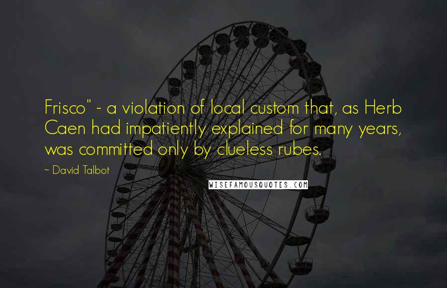 David Talbot Quotes: Frisco" - a violation of local custom that, as Herb Caen had impatiently explained for many years, was committed only by clueless rubes.