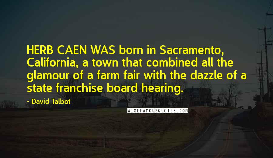 David Talbot Quotes: HERB CAEN WAS born in Sacramento, California, a town that combined all the glamour of a farm fair with the dazzle of a state franchise board hearing.
