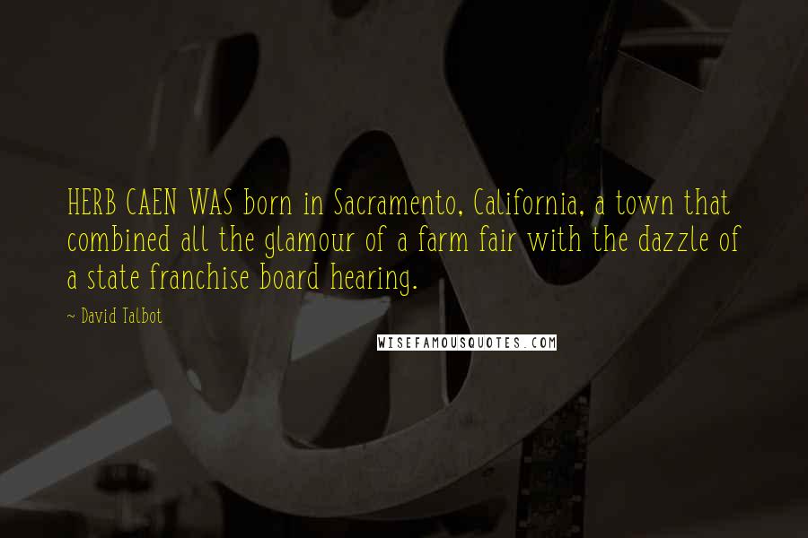 David Talbot Quotes: HERB CAEN WAS born in Sacramento, California, a town that combined all the glamour of a farm fair with the dazzle of a state franchise board hearing.