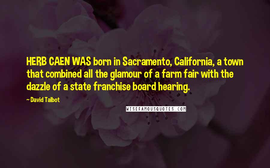 David Talbot Quotes: HERB CAEN WAS born in Sacramento, California, a town that combined all the glamour of a farm fair with the dazzle of a state franchise board hearing.