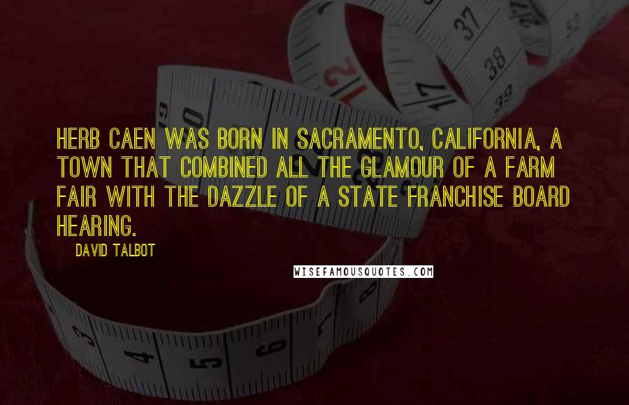 David Talbot Quotes: HERB CAEN WAS born in Sacramento, California, a town that combined all the glamour of a farm fair with the dazzle of a state franchise board hearing.